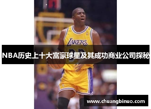 NBA历史上十大富豪球星及其成功商业公司探秘