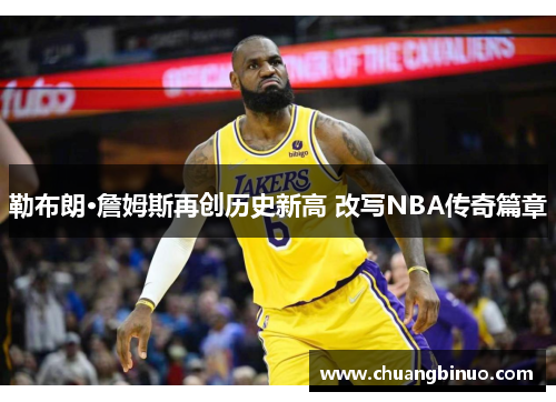 勒布朗·詹姆斯再创历史新高 改写NBA传奇篇章