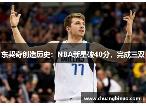 东契奇创造历史：NBA新星破40分，完成三双